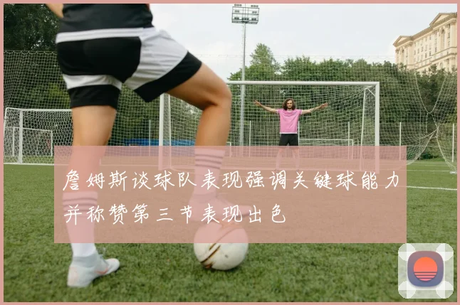 詹姆斯谈球队表现强调关键球能力并称赞第三节表现出色