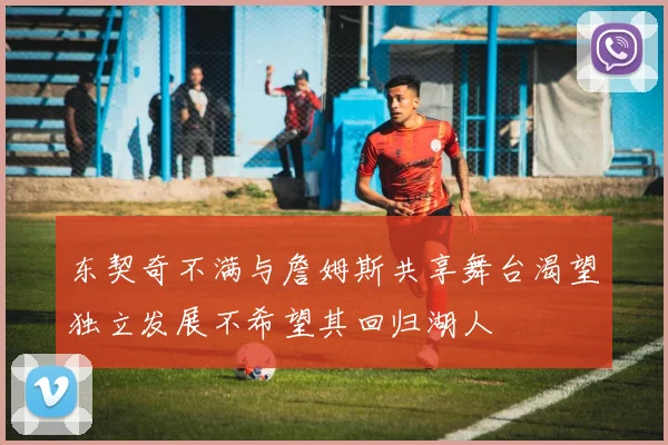 东契奇不满与詹姆斯共享舞台渴望独立发展不希望其回归湖人