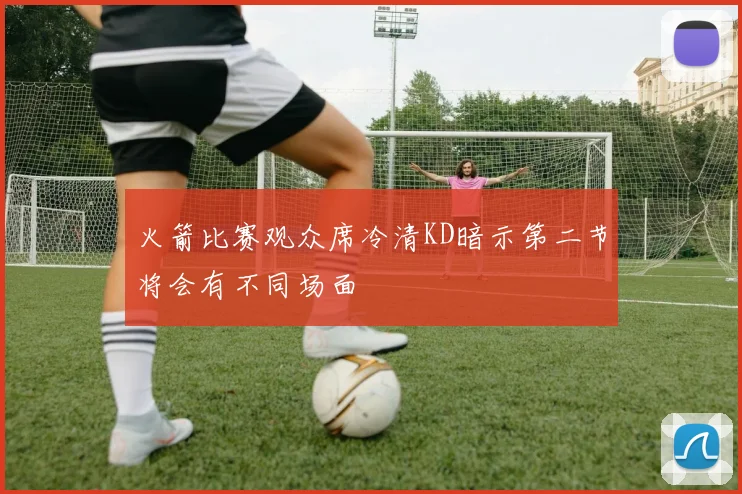 火箭比赛观众席冷清KD暗示第二节将会有不同场面