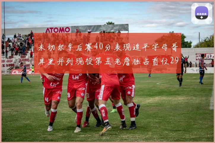 米切尔季后赛40分表现追平字母哥库里并列现役第五老詹独占首位29次记录