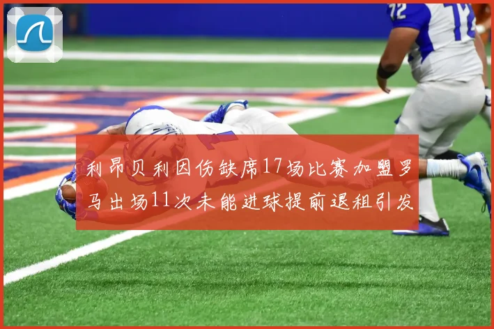 利昂贝利因伤缺席17场比赛加盟罗马出场11次未能进球提前退租引发关注