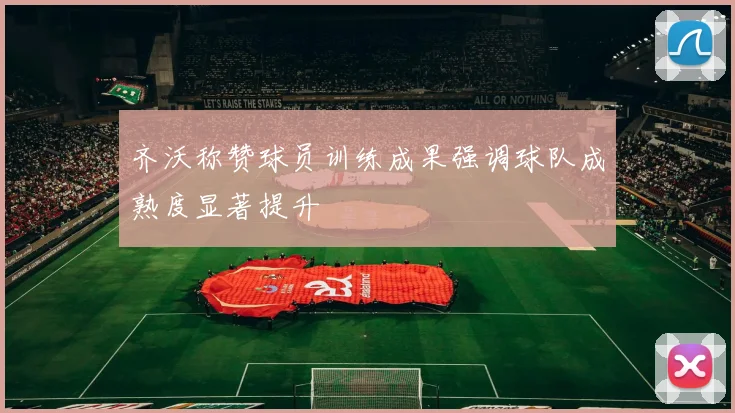 齐沃称赞球员训练成果强调球队成熟度显著提升