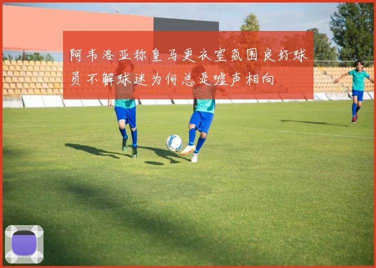 阿韦洛亚称皇马更衣室氛围良好球员不解球迷为何总是嘘声相向