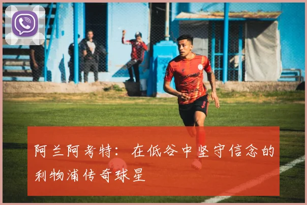 阿兰阿考特：在低谷中坚守信念的利物浦传奇球星