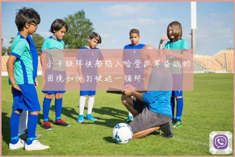 小卡缺阵快船陷入哈登孤军奋战的困境如何打破这一循环