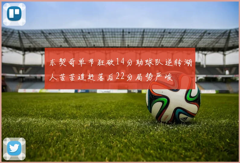 东契奇单节狂砍14分助球队逆转湖人苦苦追赶落后22分局势严峻