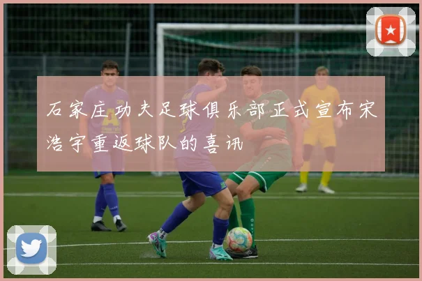 石家庄功夫足球俱乐部正式宣布宋浩宇重返球队的喜讯
