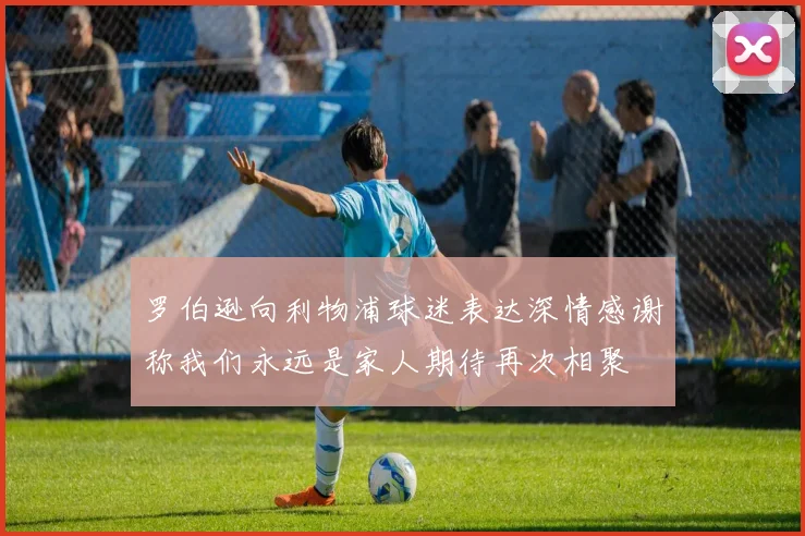 罗伯逊向利物浦球迷表达深情感谢称我们永远是家人期待再次相聚