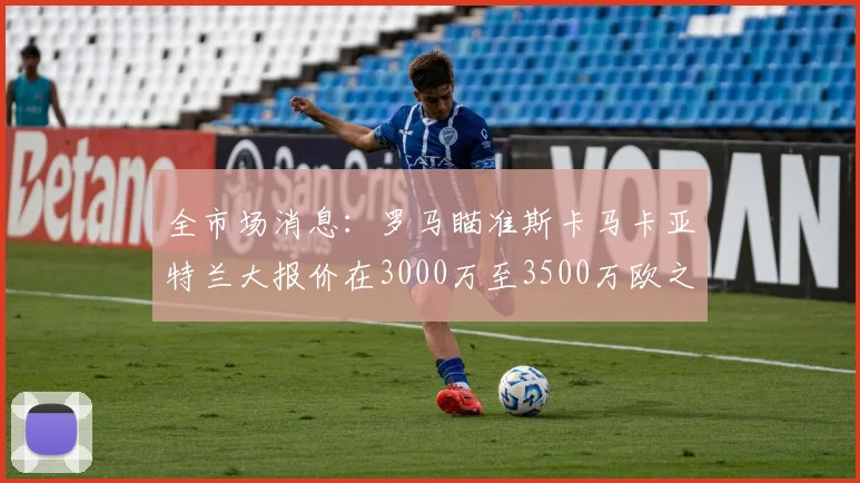 全市场消息：罗马瞄准斯卡马卡亚特兰大报价在3000万至3500万欧之间