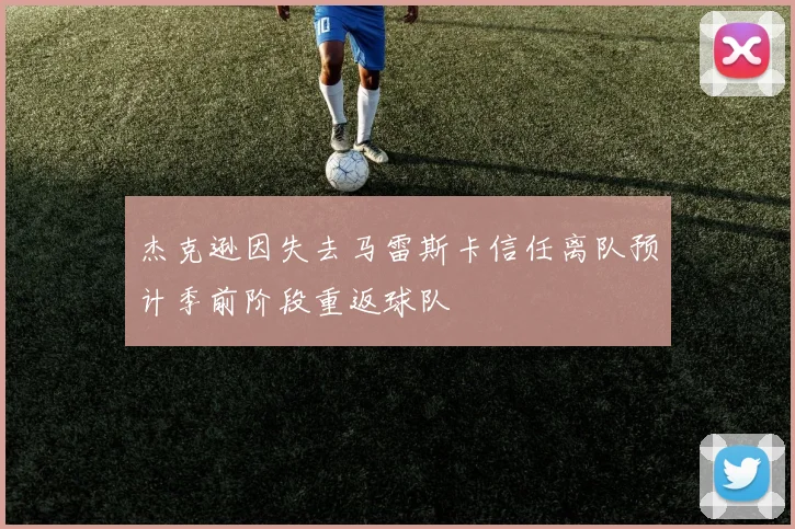 杰克逊因失去马雷斯卡信任离队预计季前阶段重返球队