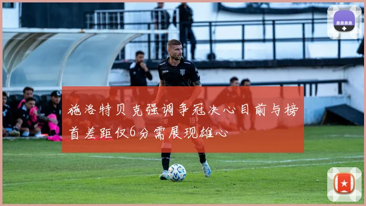 施洛特贝克强调争冠决心目前与榜首差距仅6分需展现雄心