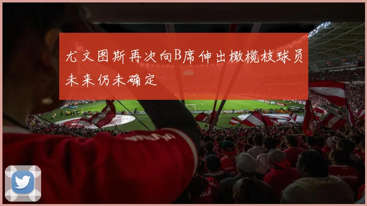 尤文图斯再次向B席伸出橄榄枝球员未来仍未确定