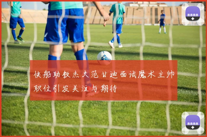 快船助教杰夫范甘迪面试魔术主帅职位引发关注与期待