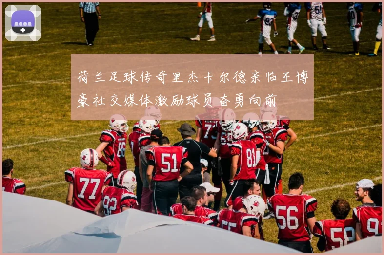 荷兰足球传奇里杰卡尔德亲临王博豪社交媒体激励球员奋勇向前