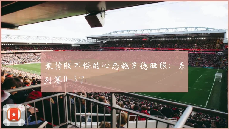 秉持败不馁的心态施罗德晒照：系列赛0-3了