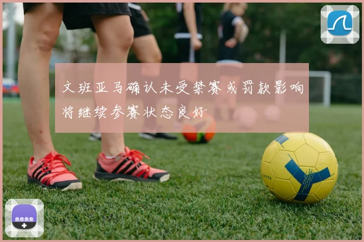 文班亚马确认未受禁赛或罚款影响将继续参赛状态良好