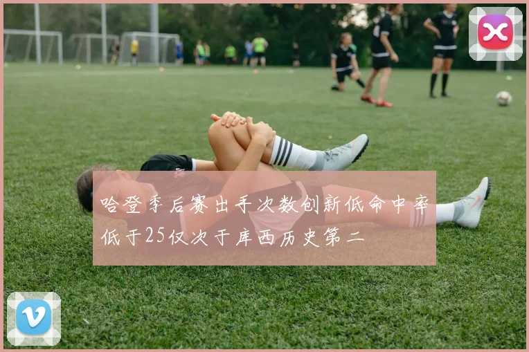 哈登季后赛出手次数创新低命中率低于25仅次于库西历史第二