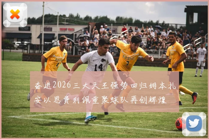奋进2026三大天王强势回归姆本扎安以恩费利佩重聚球队再创辉煌