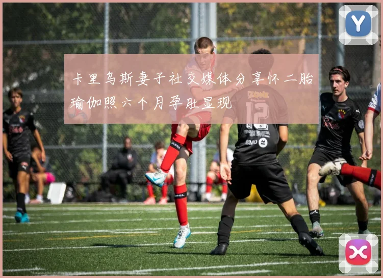 卡里乌斯妻子社交媒体分享怀二胎瑜伽照六个月孕肚显现