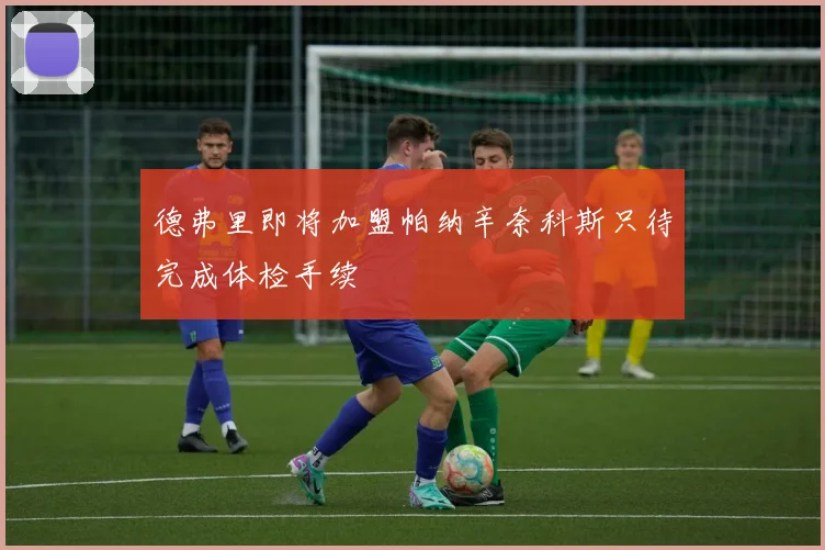 德弗里即将加盟帕纳辛奈科斯只待完成体检手续
