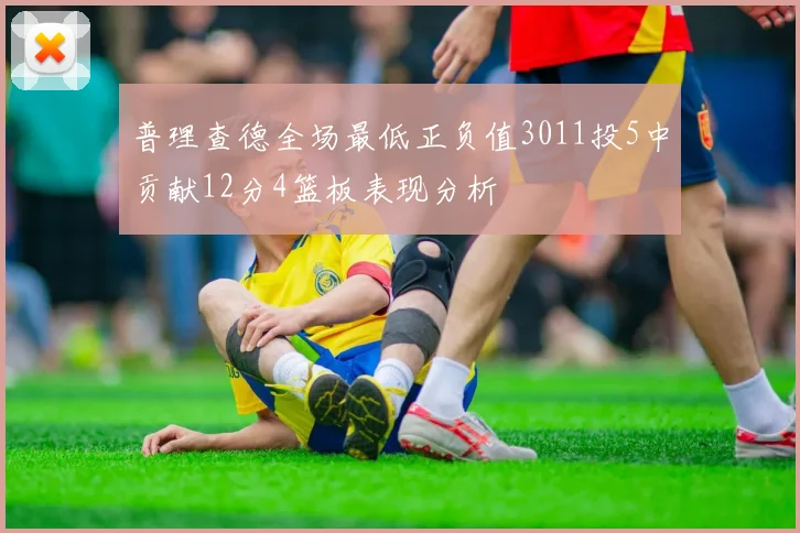 普理查德全场最低正负值3011投5中贡献12分4篮板表现分析