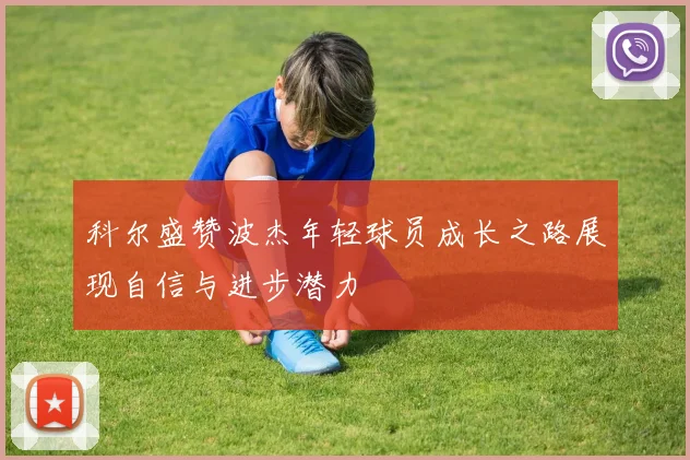 科尔盛赞波杰年轻球员成长之路展现自信与进步潜力