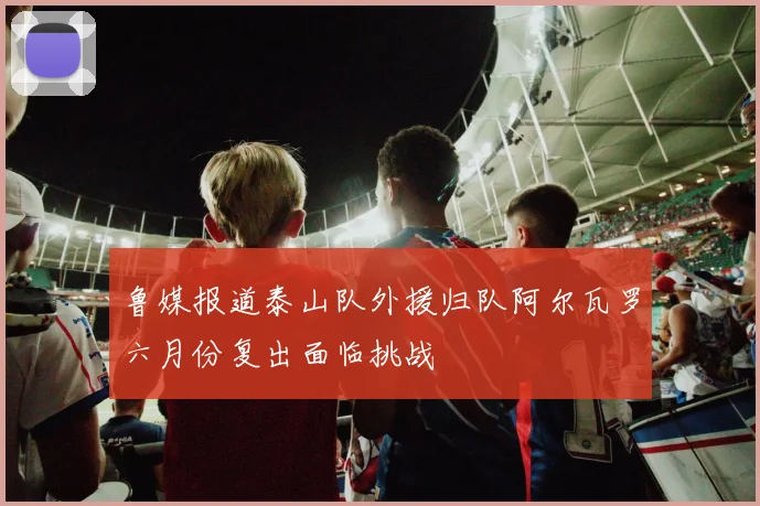 鲁媒报道泰山队外援归队阿尔瓦罗六月份复出面临挑战
