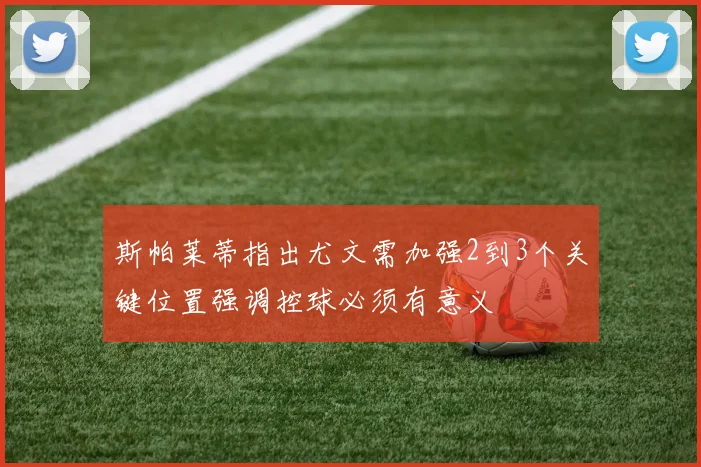 斯帕莱蒂指出尤文需加强2到3个关键位置强调控球必须有意义